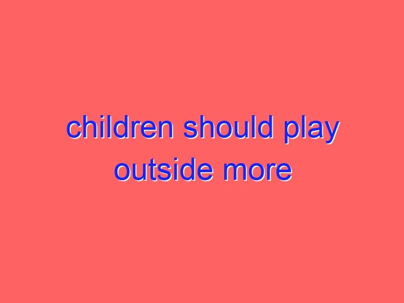 children should play outside more