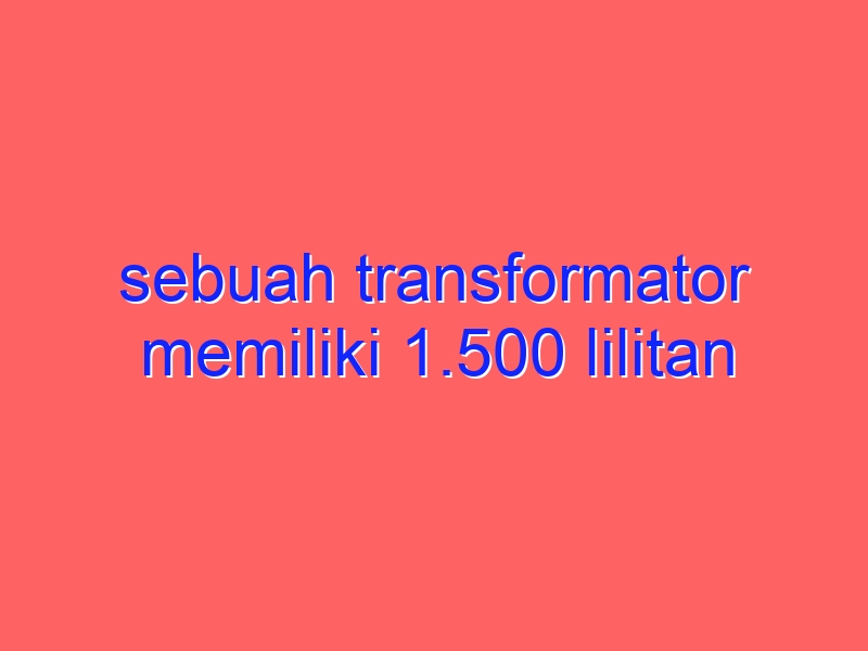 sebuah transformator memiliki 1.500 lilitan primer dan 300 lilitan sekunder