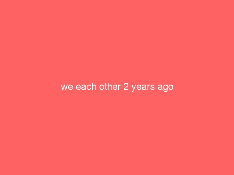 we each other 2 years ago