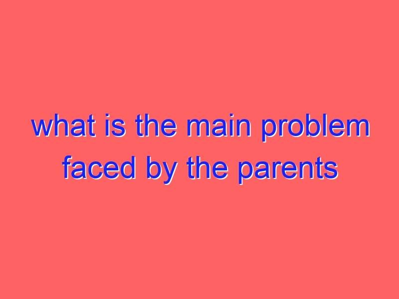 what is the main problem faced by the parents