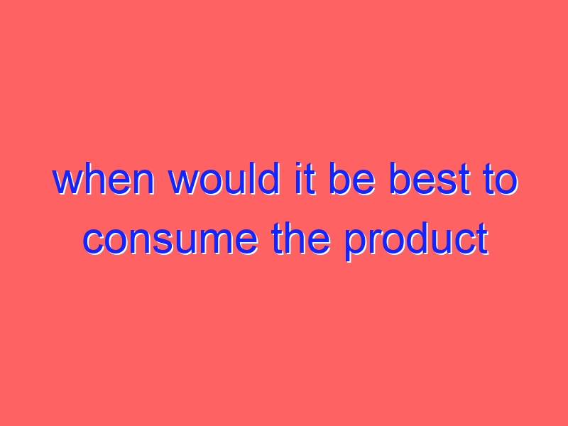 when would it be best to consume the product